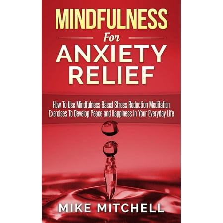 Mindfulness: Mindfulness For Anxiety Relief How To Use Mindfulness Based Stress Reduction Meditation Exercises To Develop Peace and Happiness In Your Everyday Life -
