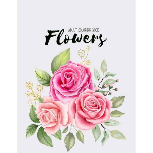 Flowers Coloring Book: An Adult Coloring Book with Beautiful Realistic Flowers, Bouquets, Floral Designs, Sunflowers, Roses, Leaves, Spring, and ...