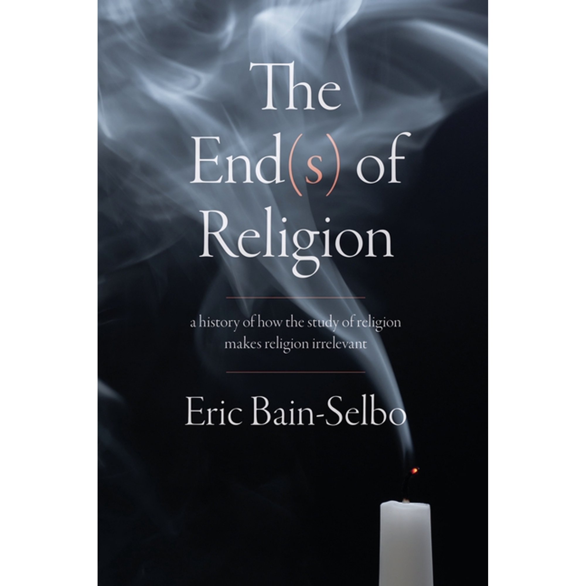 The End(s) of Religion: A History of How the Study of Religion Makes Religion Irrelevant (Hardcover)