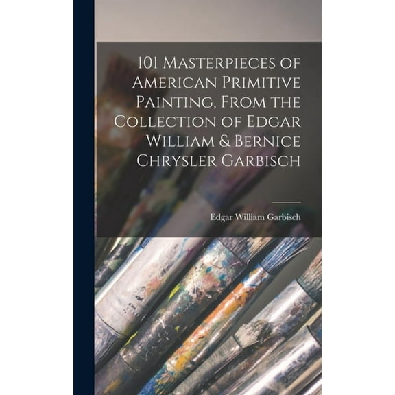 101 Masterpieces of American Primitive Painting, From the Collection of Edgar William & Bernice Chrysler Garbisch, (Hardcover)