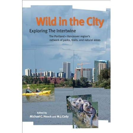 Wild in the City : Exploring the Intertwine: The Portland-Vancouver Region's Network of Parks, Trails, and Natural