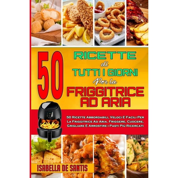 50 Ricette Di Tutti I Giorni per La Friggitrice ad Aria: 50 Ricette Abbordabili, Veloci E Facili Per La Friggitrice Ad Aria. Friggere, Cuocere, Grigliare E Arrostire i Pasti Più Ricercati (50 Air Frye