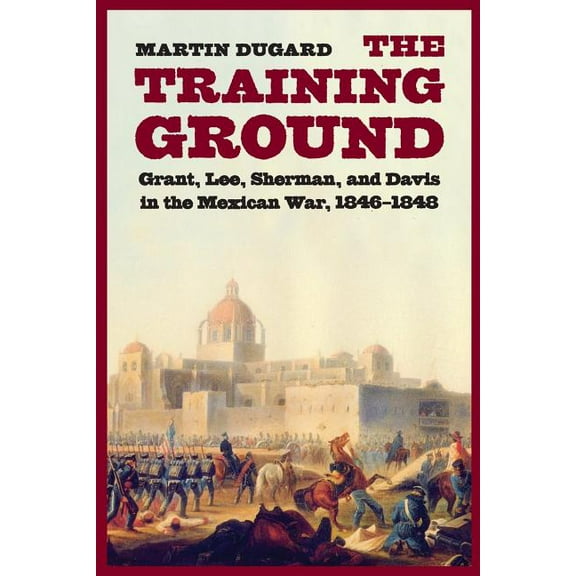 The Training Ground: Grant, Lee, Sherman, and Davis in the Mexican War, 1846-1848, (Paperback)