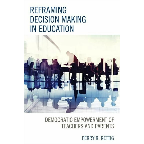 Reframing Decision Making in Education: Democratic Empowerment of Teachers and Parents, (Paperback)