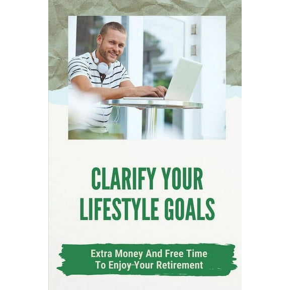 Clarify Your Lifestyle Goals: Extra Money And Free Time To Enjoy Your Retirement: Concise Guide To Actual Jobs (Paperback)