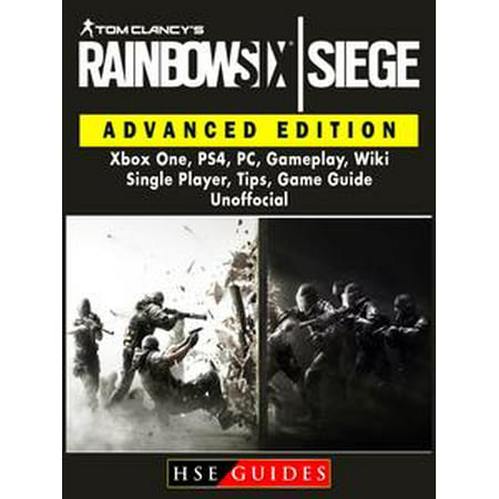 Tom Clancys Rainbow 6 Siege Advanced Edition, Xbox One, PS4, PC, Gameplay, Wiki, Single Player, Tips, Game Guide Unofficial -