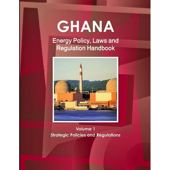 Ghana Energy Policy, Laws and Regulation Handbook Volume 1 Strategic Policies and Regulations (Paperback)