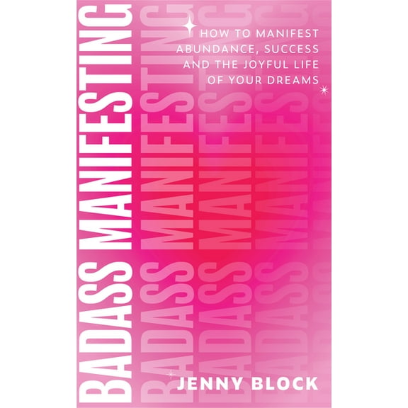 Badass Manifesting: How to Manifest Abundance, Success and the Joyful Life of Your Dreams, (Paperback)