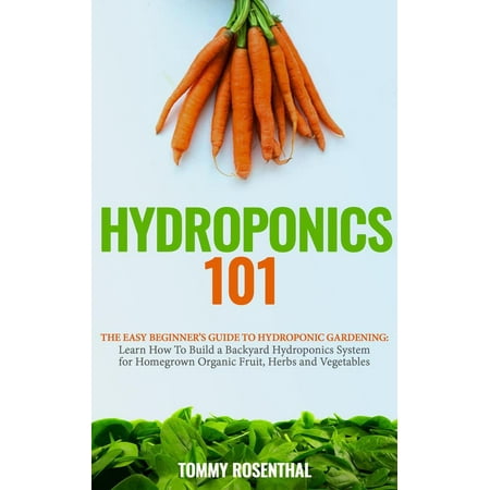 - Hydroponics 101: The Easy Beginner’s Guide to Hydroponic Gardening. Learn How To Build a Backyard Hydroponics System for Homegrown Organic Fruit, Herbs and Vegetables - eBook