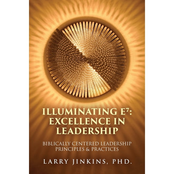 Illuminating E⁷ - Excellence in Leadership: Biblically Centered Leadership Principles & Practices, (Paperback)