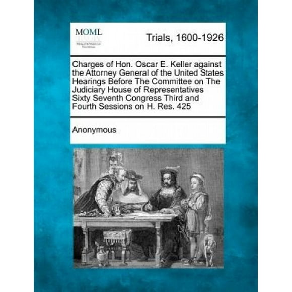 Charges of Hon. Oscar E. Keller Against the Attorney General of the United States Hearings Before the Committee on the Judiciary House of Representatives Sixty Seventh Congress Third and Fourth Sessio