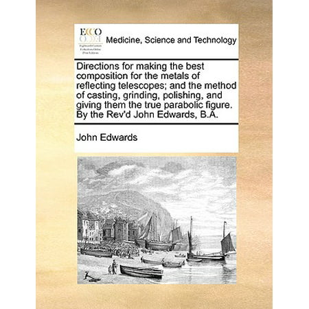 Directions for Making the Best Composition for the Metals of Reflecting Telescopes; And the Method of Casting, Grinding, Polishing, and Giving Them the True Parabolic Figure. by the REV'd John Edwards, (The Best Metal Polish)