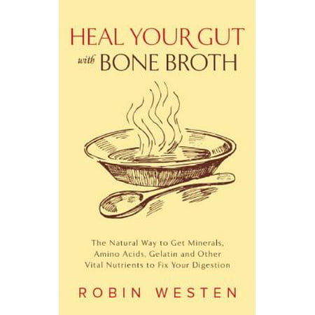Heal Your Gut with Bone Broth : The Natural Way to Get Minerals, Amino Acids, Gelatin and Other Vital Nutrients to Fix Your (Best Way To Heal Gut)