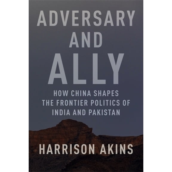 Adversary and Ally: How China Shapes the Frontier Politics of India and Pakistan, (Hardcover)