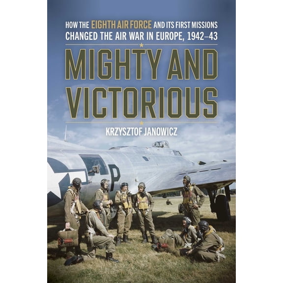 Mighty and Victorious: How the Eighth Air Force and Its First Missions Changed the Air War in Europe, 1942-43, (Hardcover)