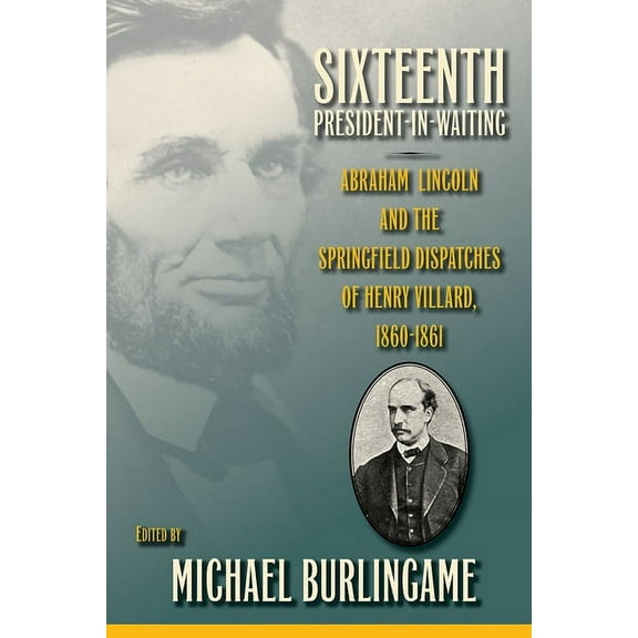 Sixteenth President-in-Waiting : Abraham Lincoln and the Springfield Dispatches of Henry Villard, 1860–1861 (Hardcover)