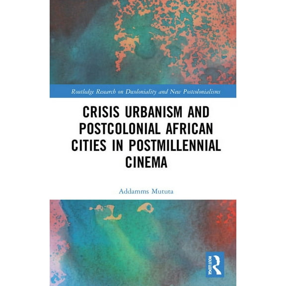 Routledge Research on Decoloniality and Crisis Urbanism and Postcolonial African Cities in Postmillennial Cinema, (Hardcover)