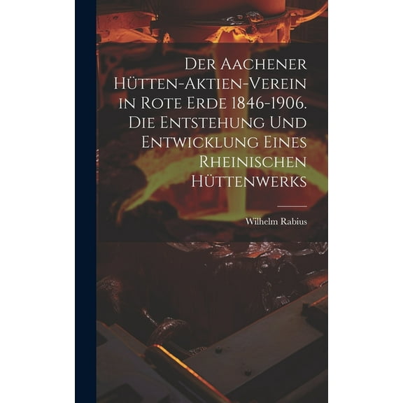 Der Aachener Hütten-Aktien-Verein in Rote Erde 1846-1906. Die Entstehung und Entwicklung eines rheinischen Hüttenwerks (Hardcover)