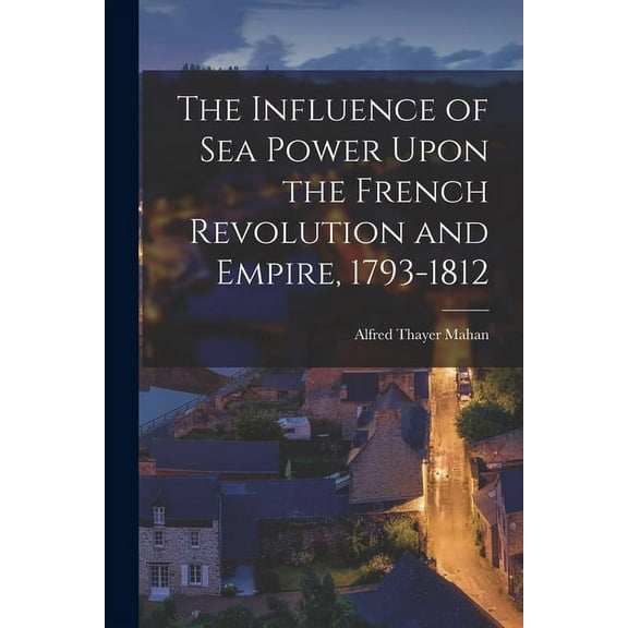 The Influence of Sea Power Upon the French Revolution and Empire, 1793-1812 (Paperback)