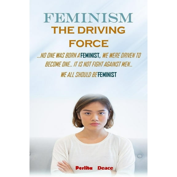 Feminism- The Driving Force: No one was born a feminist We WERE driven TO BECOME ONE...it is not a fight against men...We all should be feminist (Paperback)