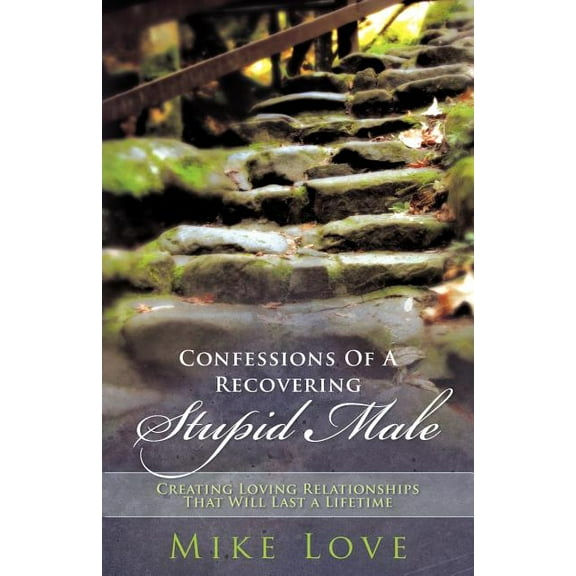 Confessions of a Recovering Stupid Male : Creating Loving Relationships That Will Last a Lifetime