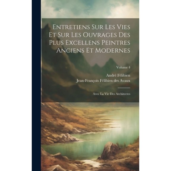 Entretiens Sur Les Vies Et Sur Les Ouvrages Des Plus Excellens Peintres Anciens Et Modernes: Avec La Vie Des Architectes; Volume 4 (Hardcover)