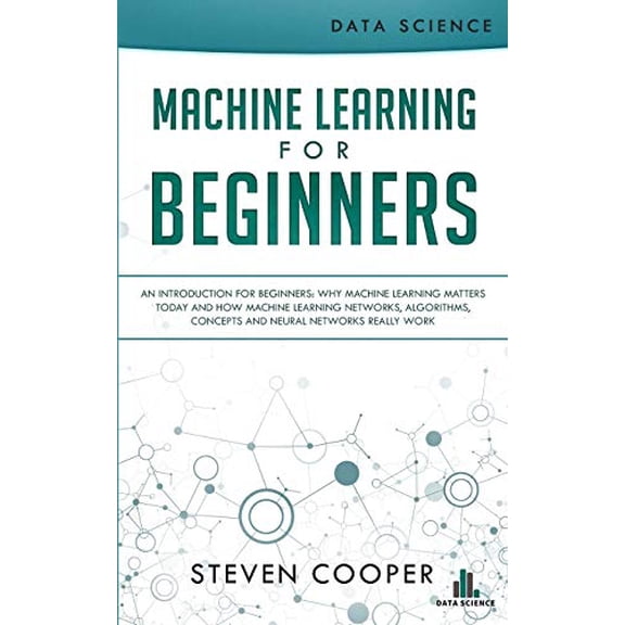 Machine Learning For Beginners: An Introduction for Beginners, Why Machine Learning Matters Today and How Machine Learning Networks, Algorithms, Concepts and Neural Networks Really Work (Paperback)