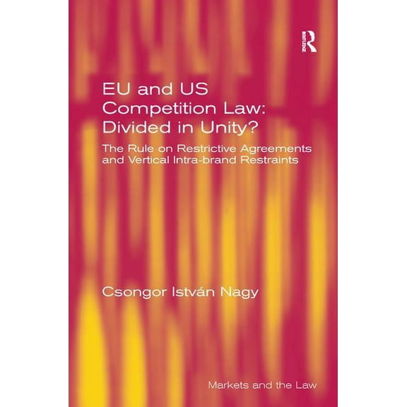 Markets and the Law EU and US Competition Law: Divided in Unity?: The Rule on Restrictive Agreements and Vertical Intra-brand Restraints, (Hardcover)