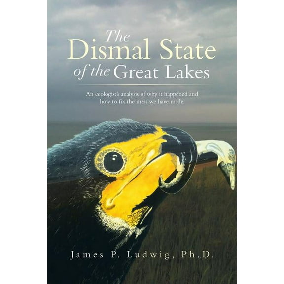 The Dismal State of the Great Lakes: An Ecologist's Analysis of Why it Happened and How to Fix the Mess We Have Made.