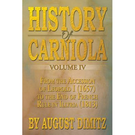 History of Carniola Volume IV: From Ancient Times to the Year 1813 with Special Consideration of (Paperback) by August Dimitz