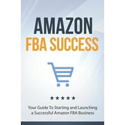 Amazon Fba: Amazon FBA Success : Your Guide To Starting and Launching a Successful Amazon FBA Business (Series #1) (Paperback)