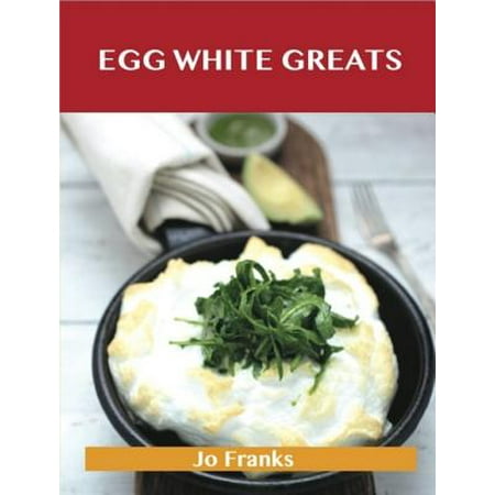 Egg White Greats: Delicious Egg White Recipes, The Top 100 Egg White Recipes -