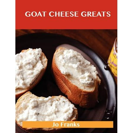 Goat Cheese Greats : Delicious Goat Cheese Recipes, the Top 73 Goat Cheese