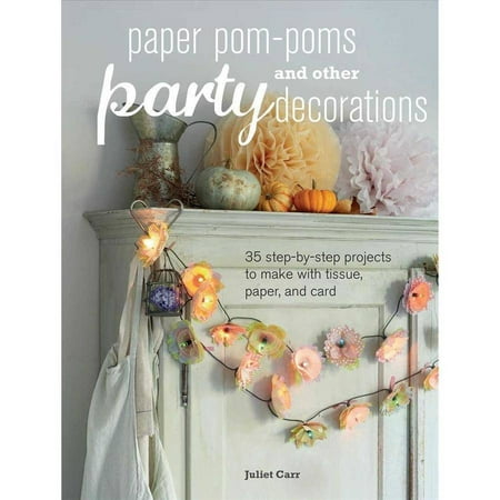 Paper Pom-Poms and Other Party Decorations: 35 Step-By-Step Projects to Make with Tissue, Paper and Card