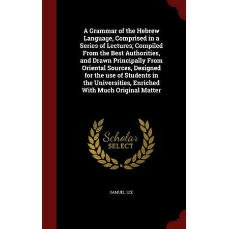 A Grammar of the Hebrew Language, Comprised in a Series of Lectures; Compiled from the Best Authorities, and Drawn Principally from Oriental Sources, Designed for the Use of Students in the Universities, Enriched with Much Original