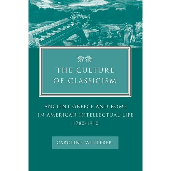 The Culture of Classicism: Ancient Greece and Rome in American Intellectual Life, 1780-1910, (Paperback)