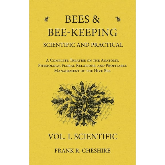 Bees and Bee-Keeping Scientific and Practical - A Complete Treatise on the Anatomy, Physiology, Floral Relations, and Pr, (Paperback)