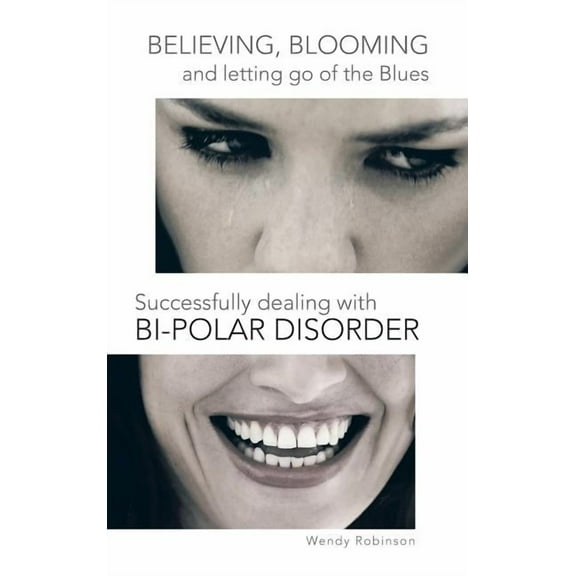 Believing, Blooming And Letting Go Of The Blues Successfully Dealing With Bi-Polar Disorder