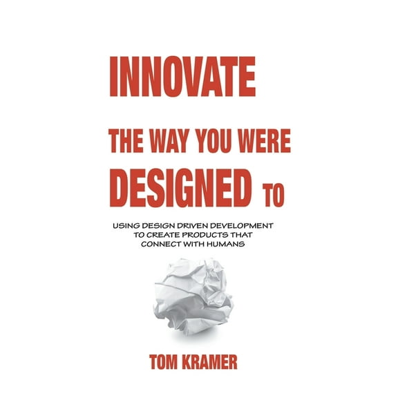 Innovate the Way You Were Designed To: Using Design Driven Development to Create Products That Connect with Humans, (Hardcover)
