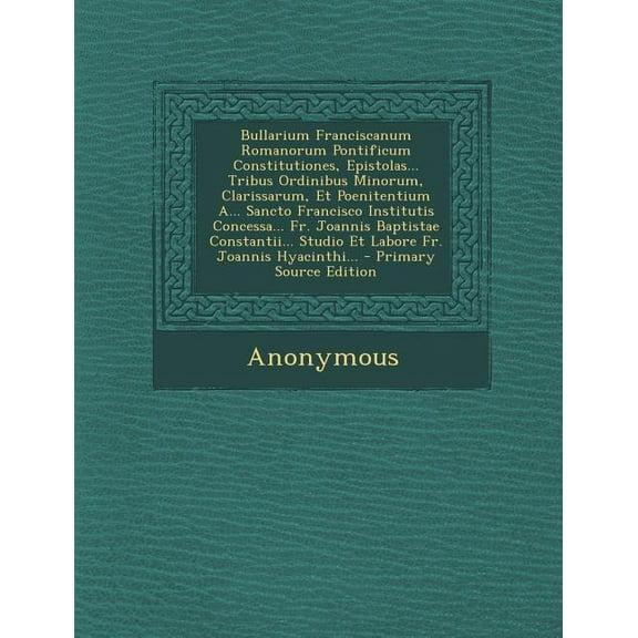 Bullarium Franciscanum Romanorum Pontificum Constitutiones, Epistolas... Tribus Ordinibus Minorum, Clarissarum, Et Poenitentium A... Sancto Francisco Institutis Concessa... Fr. Joannis Baptistae Const