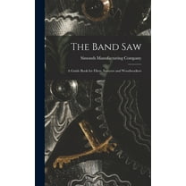 The Band saw; a Guide Book for Filers, Sawyers and Woodworkers, (Hardcover)