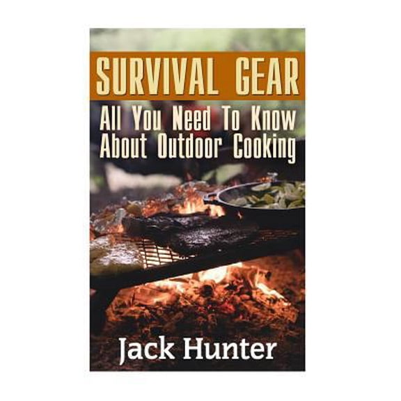 Pre-Owned Survival Gear: All You Need To Know About Outdoor Cooking: Preppers Cookbook, Survival Cookbook Survival Books Paperback 1547196114 9781547196111 Jack Hunter