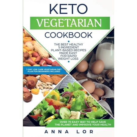 Keto Vegetarian Cookbook: The Best Healthy 5 Ingredient Plant-Based Recipes Made Easy For Rapid Weight Loss (7-day High Fat Low Carb Vegetarian Diet Plan For Beginners Included)