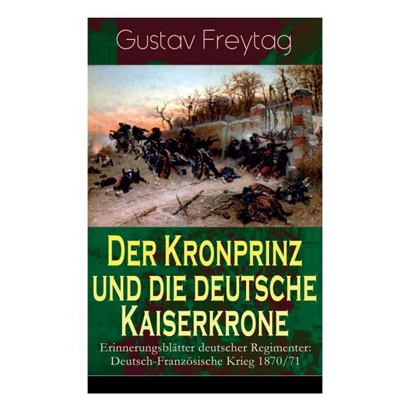 Der Kronprinz und die deutsche Kaiserkrone - ErinnerungsblÃ¤tter deutscher Regimenter: Deutsch-FranzÃ¶sische Krieg 1870/71, (Paperback)