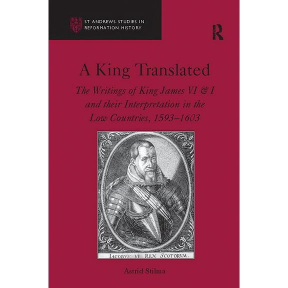 St Andrews Studies in Reformation Histor A King Translated: The Writings of King James VI & I and their Interpretation in the Low Countries, 1593-1603, (Paperback)