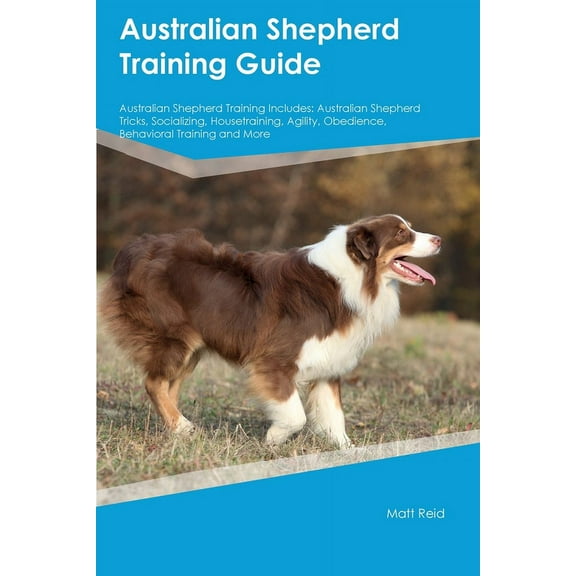 Australian Shepherd Training Guide Australian Shepherd Training Includes: Australian Shepherd Tricks, Socializing, House, (Paperback)