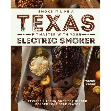 Smoke It Like a Texas Pit Master with Your Electric Smoker : Recipes and Techniques for Bigger, Bolder Lone Star (Best Way To Smoke A Brisket Texas Style)