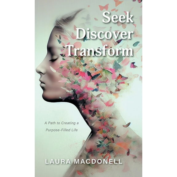 Seek Discover Transform: A Path to Creating a Purpose-Filled Life (Hardcover)