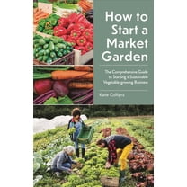 How to Start a Market Garden: The Comprehensive Guide to Starting a Sustainable Vegetable-Growing Business, (Paperback)