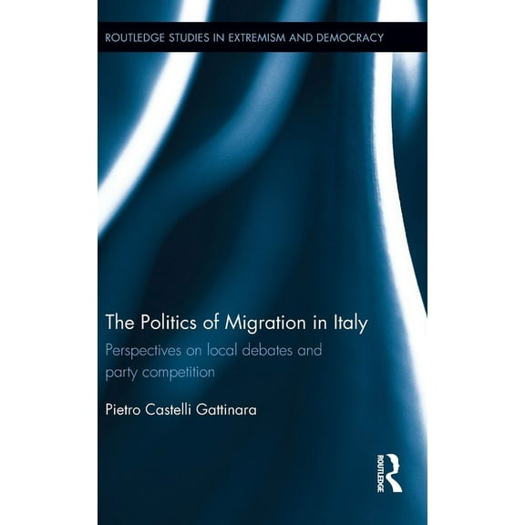 Routledge Studies in Extremism and Democ The Politics of Migration in Italy: Perspectives on local debates and party competition, (Hardcover)
